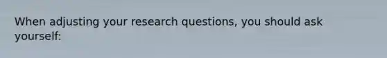 When adjusting your research questions, you should ask yourself: