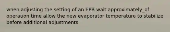 when adjusting the setting of an EPR wait approximately_of operation time allow the new evaporator temperature to stabilize before additional adjustments