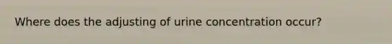 Where does the adjusting of urine concentration occur?