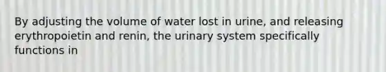 By adjusting the volume of water lost in urine, and releasing erythropoietin and renin, the urinary system specifically functions in