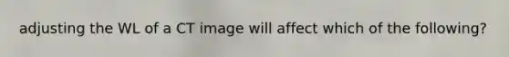 adjusting the WL of a CT image will affect which of the following?