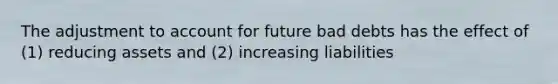 The adjustment to account for future bad debts has the effect of (1) reducing assets and (2) increasing liabilities