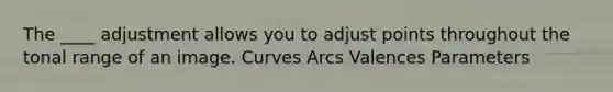 The ____ adjustment allows you to adjust points throughout the tonal range of an image. Curves Arcs Valences Parameters