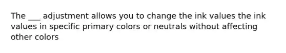 The ___ adjustment allows you to change the ink values the ink values in specific primary colors or neutrals without affecting other colors