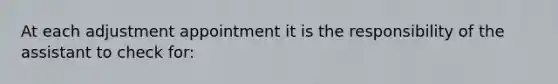 At each adjustment appointment it is the responsibility of the assistant to check for: