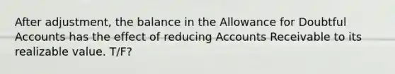 After adjustment, the balance in the Allowance for Doubtful Accounts has the effect of reducing Accounts Receivable to its realizable value. T/F?