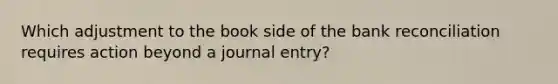 Which adjustment to the book side of the bank reconciliation requires action beyond a journal entry?