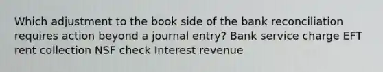 Which adjustment to the book side of the bank reconciliation requires action beyond a journal entry? Bank service charge EFT rent collection NSF check Interest revenue