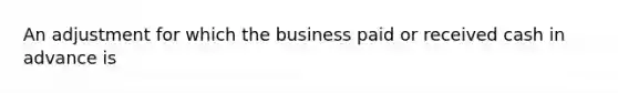 An adjustment for which the business paid or received cash in advance is