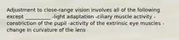 Adjustment to close-range vision involves all of the following except __________ -light adaptation -ciliary muscle activity -constriction of the pupil -activity of the extrinsic eye muscles -change in curvature of the lens