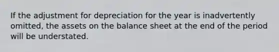 If the adjustment for depreciation for the year is inadvertently omitted, the assets on the balance sheet at the end of the period will be understated.