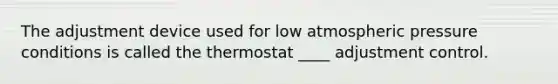 The adjustment device used for low atmospheric pressure conditions is called the thermostat ____ adjustment control.