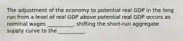 The adjustment of the economy to potential real GDP in the long run from a level of real GDP above potential real GDP occurs as nominal wages __________, shifting the short-run aggregate supply curve to the __________.