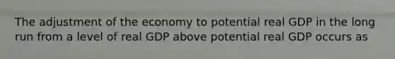 The adjustment of the economy to potential real GDP in the long run from a level of real GDP above potential real GDP occurs as