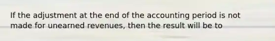 If the adjustment at the end of the accounting period is not made for unearned revenues, then the result will be to