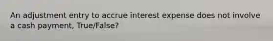 An adjustment entry to accrue interest expense does not involve a cash payment, True/False?