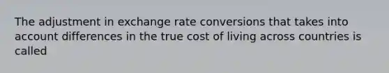 The adjustment in exchange rate conversions that takes into account differences in the true cost of living across countries is called