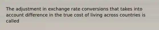 The adjustment in exchange rate conversions that takes into account difference in the true cost of living across countries is called