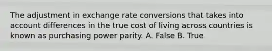 The adjustment in exchange rate conversions that takes into account differences in the true cost of living across countries is known as purchasing power parity. A. False B. True