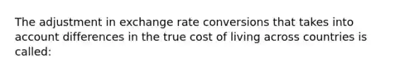 The adjustment in exchange rate conversions that takes into account differences in the true cost of living across countries is called: