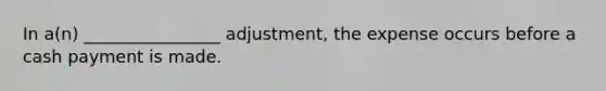 In​ a(n) ________________​ adjustment, the expense occurs before a cash payment is made.