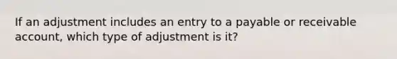 If an adjustment includes an entry to a payable or receivable account, which type of adjustment is it?