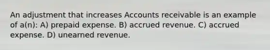 An adjustment that increases Accounts receivable is an example of a(n): A) prepaid expense. B) accrued revenue. C) accrued expense. D) unearned revenue.