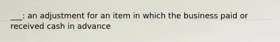 ___: an adjustment for an item in which the business paid or received cash in advance