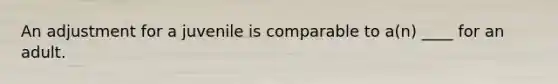 An adjustment for a juvenile is comparable to a(n) ____ for an adult.​