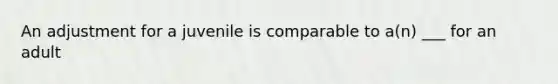 An adjustment for a juvenile is comparable to a(n) ___ for an adult