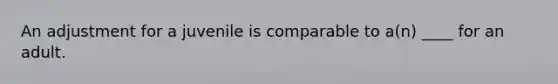 An adjustment for a juvenile is comparable to a(n) ____ for an adult.
