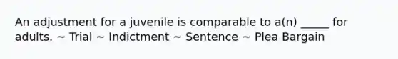 An adjustment for a juvenile is comparable to a(n) _____ for adults. ~ Trial ~ Indictment ~ Sentence ~ Plea Bargain