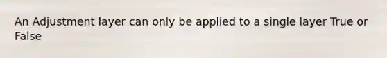 An Adjustment layer can only be applied to a single layer True or False