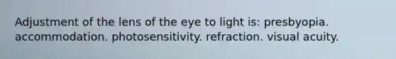 Adjustment of the lens of the eye to light is: presbyopia. accommodation. photosensitivity. refraction. visual acuity.