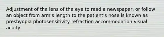 Adjustment of the lens of the eye to read a newspaper, or follow an object from arm's length to the patient's nose is known as presbyopia photosensitivity refraction accommodation visual acuity