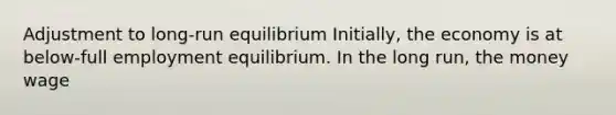 Adjustment to long-run equilibrium Initially, the economy is at below-full employment equilibrium. In the long run, the money wage