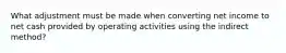 What adjustment must be made when converting net income to net cash provided by operating activities using the indirect method?