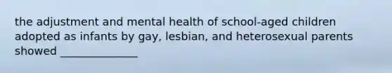 the adjustment and mental health of school-aged children adopted as infants by gay, lesbian, and heterosexual parents showed ______________