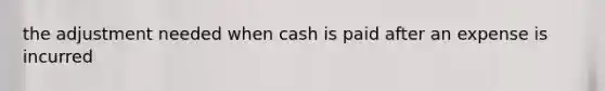 the adjustment needed when cash is paid after an expense is incurred