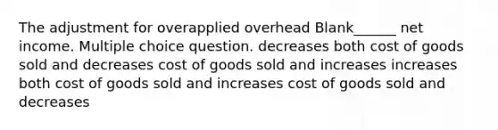 The adjustment for overapplied overhead Blank______ net income. Multiple choice question. decreases both cost of goods sold and decreases cost of goods sold and increases increases both cost of goods sold and increases cost of goods sold and decreases