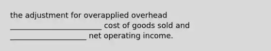 the adjustment for overapplied overhead ________________________ cost of goods sold and ____________________ net operating income.