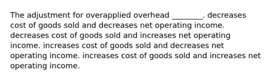 The adjustment for overapplied overhead ________. decreases cost of goods sold and decreases net operating income. decreases cost of goods sold and increases net operating income. increases cost of goods sold and decreases net operating income. increases cost of goods sold and increases net operating income.