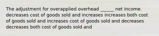 The adjustment for overapplied overhead ______ net income. decreases cost of goods sold and increases increases both cost of goods sold and increases cost of goods sold and decreases decreases both cost of goods sold and