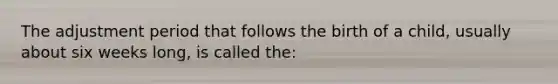 The adjustment period that follows the birth of a child, usually about six weeks long, is called the: