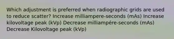 Which adjustment is preferred when radiographic grids are used to reduce scatter? Increase milliampere-seconds (mAs) Increase kilovoltage peak (kVp) Decrease milliampére-seconds (mAs) Decrease Kilovoltage peak (kVp)