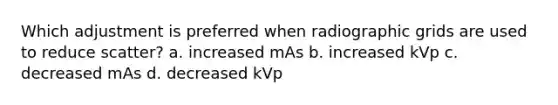 Which adjustment is preferred when radiographic grids are used to reduce scatter? a. increased mAs b. increased kVp c. decreased mAs d. decreased kVp