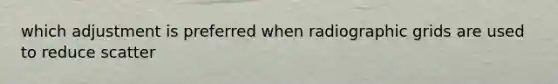 which adjustment is preferred when radiographic grids are used to reduce scatter