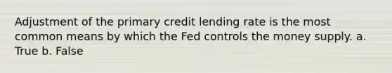 Adjustment of the primary credit lending rate is the most common means by which the Fed controls the money supply. a. True b. False