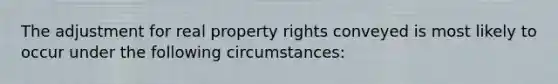 The adjustment for real property rights conveyed is most likely to occur under the following circumstances: