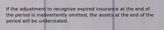 If the adjustment to recognize expired insurance at the end of the period is inadvertently omitted, the assets at the end of the period will be understated.